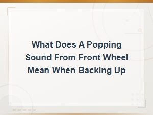 Popping Noise From Front Wheel When Reversing: Safety Alert