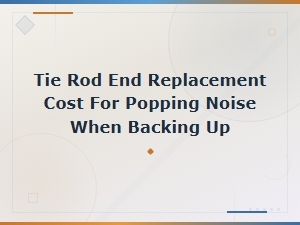 Tie Rod End Replacement Cost for Popping Noise When Backing Up
