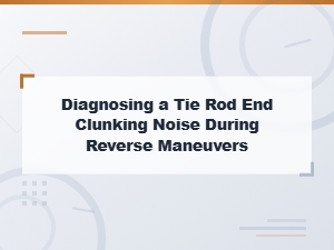 Diagnosing Tie Rod End Clunking Noise During Reverse Maneuvers