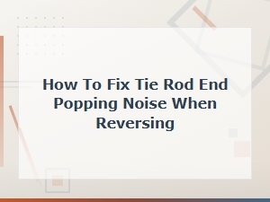 How to Fix Tie Rod End Popping Noise When Reversing: Causes and Solutions